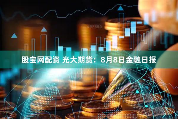 股宝网配资 光大期货：8月8日金融日报