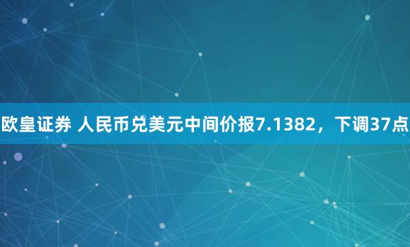 欧皇证券 人民币兑美元中间价报7.1382，下调37点