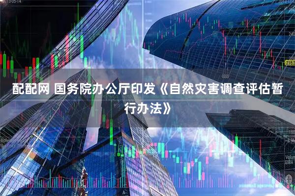配配网 国务院办公厅印发《自然灾害调查评估暂行办法》