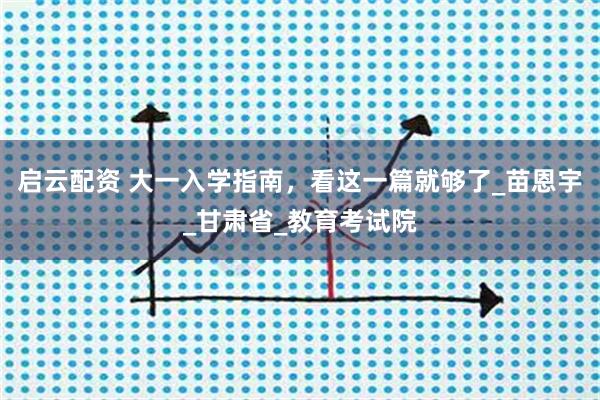 启云配资 大一入学指南，看这一篇就够了_苗恩宇_甘肃省_教育考试院