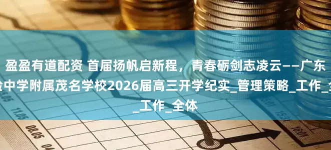 盈盈有道配资 首届扬帆启新程，青春砺剑志凌云——广东实验中学附属茂名学校2026届高三开学纪实_管理策略_工作_全体