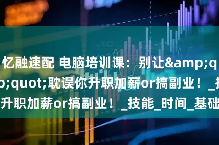 忆融速配 电脑培训课：别让&quot;不会&quot;耽误你升职加薪or搞副业！_技能_时间_基础