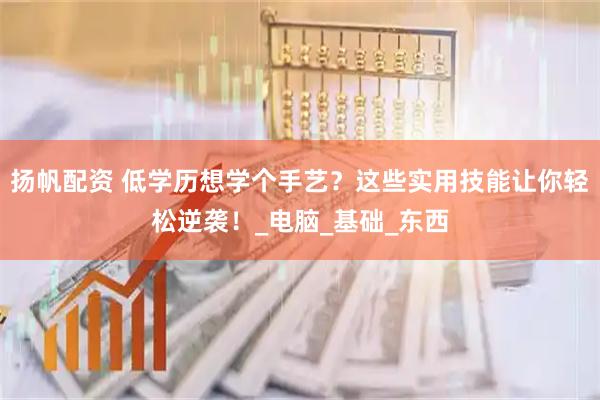 扬帆配资 低学历想学个手艺？这些实用技能让你轻松逆袭！_电脑_基础_东西
