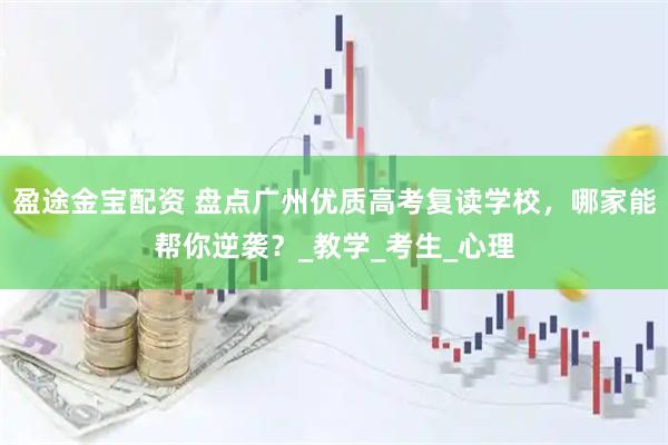 盈途金宝配资 盘点广州优质高考复读学校，哪家能帮你逆袭？_教学_考生_心理
