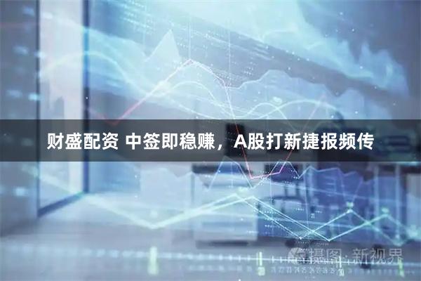 财盛配资 中签即稳赚，A股打新捷报频传