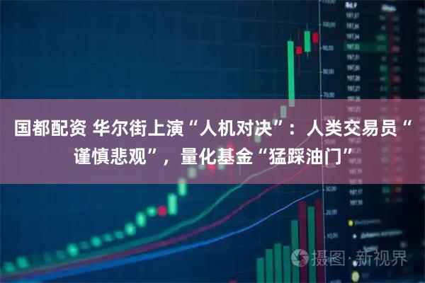 国都配资 华尔街上演“人机对决”：人类交易员“谨慎悲观”，量化基金“猛踩油门”