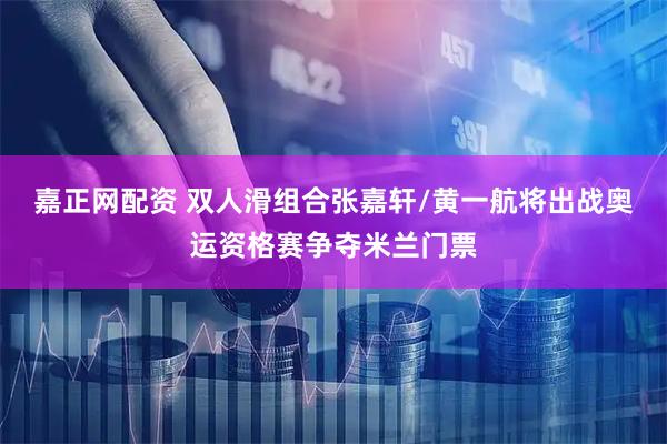 嘉正网配资 双人滑组合张嘉轩/黄一航将出战奥运资格赛争夺米兰门票