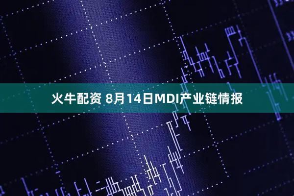 火牛配资 8月14日MDI产业链情报