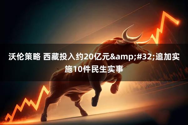 沃伦策略 西藏投入约20亿元&#32;追加实施10件民生实事