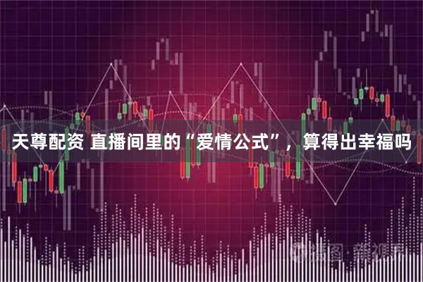 天尊配资 直播间里的“爱情公式”，算得出幸福吗