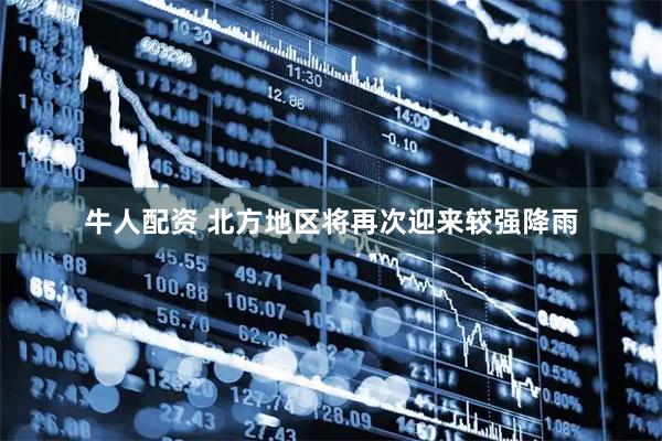 牛人配资 北方地区将再次迎来较强降雨