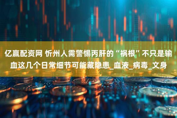 亿赢配资网 忻州人需警惕丙肝的“祸根”不只是输血这几个日常细节可能藏隐患_血液_病毒_文身