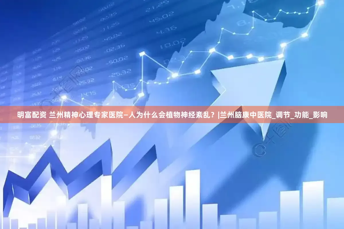 明富配资 兰州精神心理专家医院—人为什么会植物神经紊乱？|兰州脑康中医院_调节_功能_影响