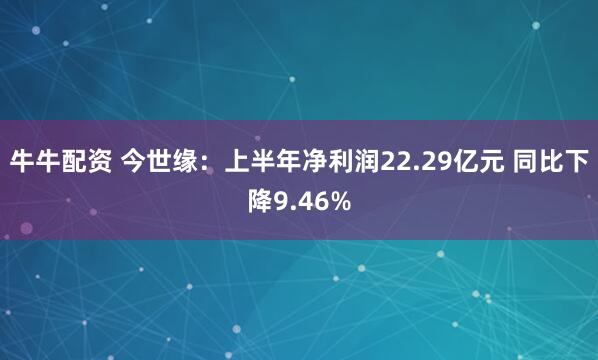 牛牛配资 今世缘：上半年净利润22.29亿元 同比下降9.46%