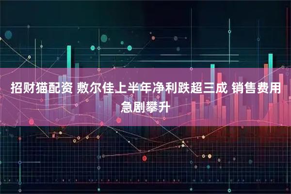 招财猫配资 敷尔佳上半年净利跌超三成 销售费用急剧攀升