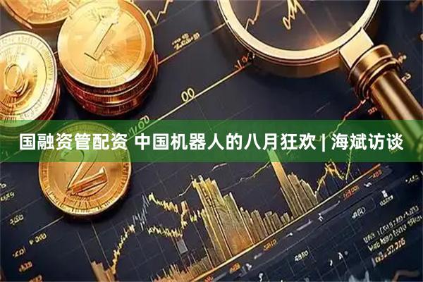 国融资管配资 中国机器人的八月狂欢 | 海斌访谈