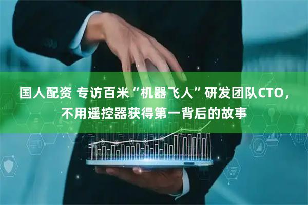 国人配资 专访百米“机器飞人”研发团队CTO，不用遥控器获得第一背后的故事