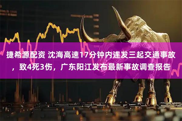 捷希源配资 沈海高速17分钟内连发三起交通事故，致4死3伤，广东阳江发布最新事故调查报告