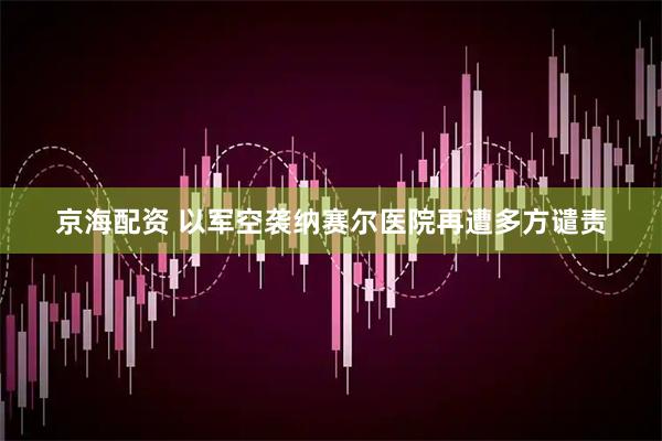 京海配资 以军空袭纳赛尔医院再遭多方谴责