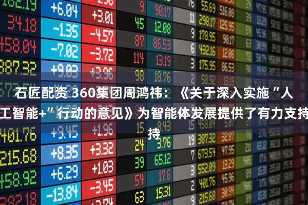 石匠配资 360集团周鸿祎：《关于深入实施“人工智能+”行动的意见》为智能体发展提供了有力支持