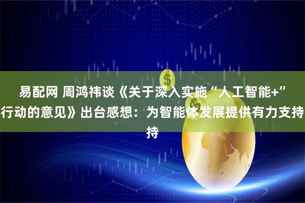 易配网 周鸿祎谈《关于深入实施“人工智能+”行动的意见》出台感想：为智能体发展提供有力支持