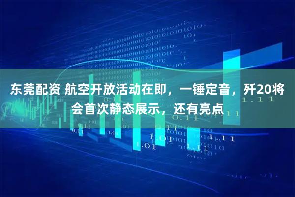 东莞配资 航空开放活动在即，一锤定音，歼20将会首次静态展示，还有亮点