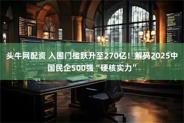 头牛网配资 入围门槛跃升至270亿！解码2025中国民企500强“硬核实力”