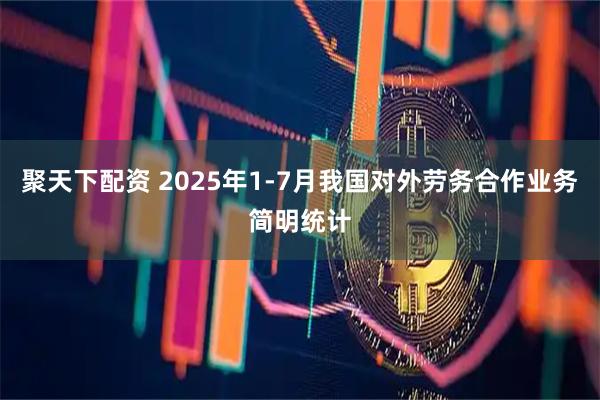 聚天下配资 2025年1-7月我国对外劳务合作业务简明统计