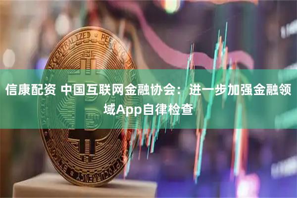信康配资 中国互联网金融协会：进一步加强金融领域App自律检查