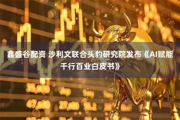 鑫盛谷配资 沙利文联合头豹研究院发布《AI赋能千行百业白皮书》