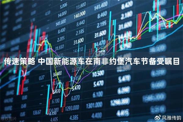 传速策略 中国新能源车在南非约堡汽车节备受瞩目