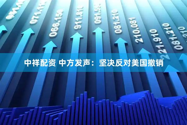 中祥配资 中方发声：坚决反对美国撤销