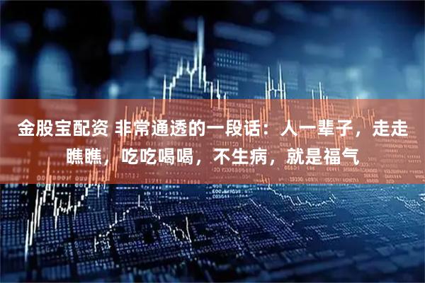 金股宝配资 非常通透的一段话：人一辈子，走走瞧瞧，吃吃喝喝，不生病，就是福气