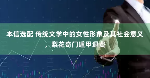 本信选配 传统文学中的女性形象及其社会意义，梨花奇门遁甲退费