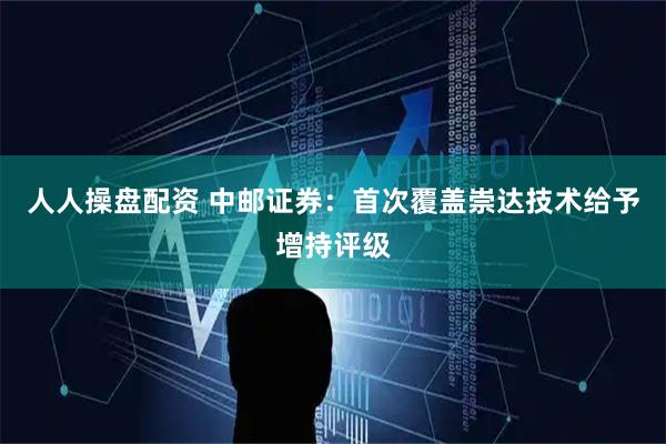 人人操盘配资 中邮证券：首次覆盖崇达技术给予增持评级