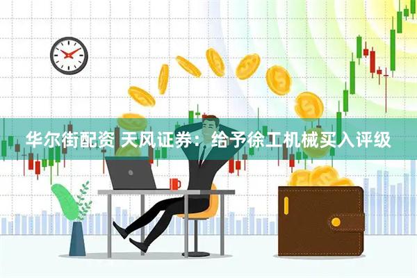 华尔街配资 天风证券：给予徐工机械买入评级