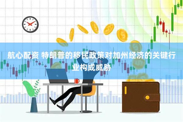 航心配资 特朗普的移民政策对加州经济的关键行业构成威胁