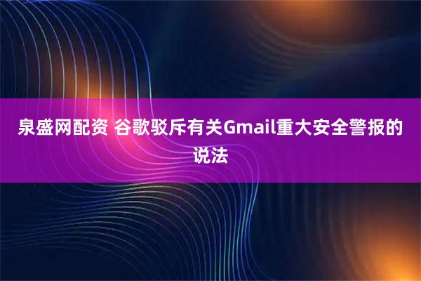 泉盛网配资 谷歌驳斥有关Gmail重大安全警报的说法
