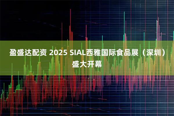 盈盛达配资 2025 SIAL西雅国际食品展（深圳）盛大开幕