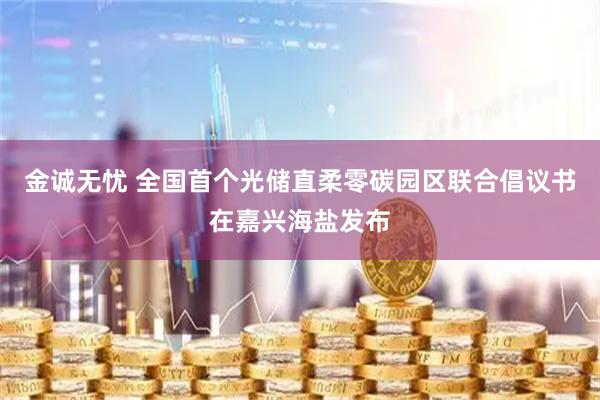 金诚无忧 全国首个光储直柔零碳园区联合倡议书在嘉兴海盐发布