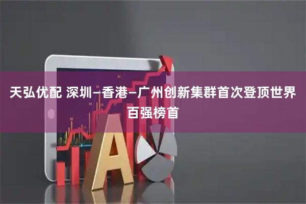 天弘优配 深圳—香港—广州创新集群首次登顶世界百强榜首