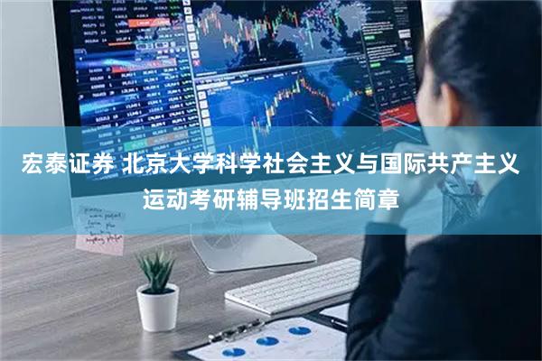 宏泰证券 北京大学科学社会主义与国际共产主义运动考研辅导班招生简章
