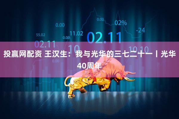 投赢网配资 王汉生：我与光华的三七二十一丨光华40周年
