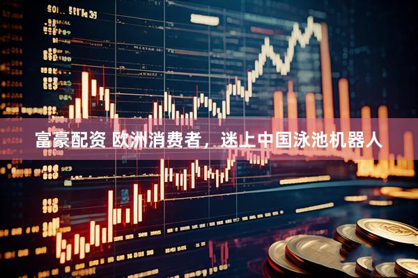 富豪配资 欧洲消费者，迷上中国泳池机器人