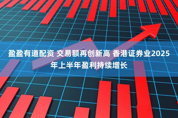 盈盈有道配资 交易额再创新高 香港证券业2025年上半年盈利持续增长