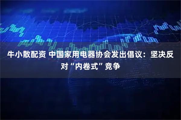牛小散配资 中国家用电器协会发出倡议：坚决反对“内卷式”竞争