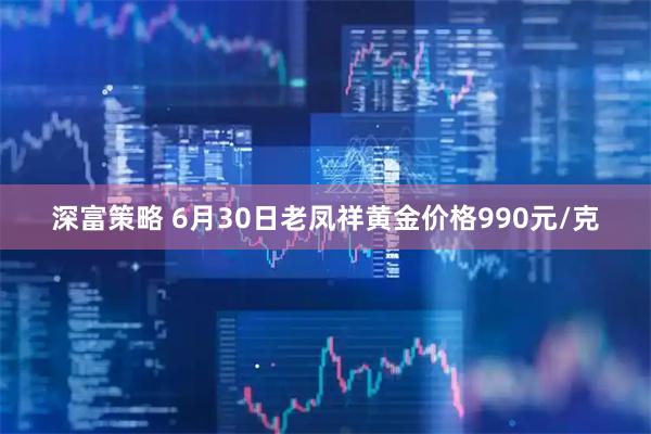 深富策略 6月30日老凤祥黄金价格990元/克