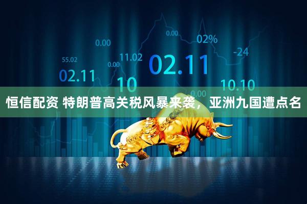 恒信配资 特朗普高关税风暴来袭,亚洲九国遭点名