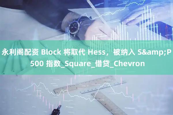 永利阁配资 Block 将取代 Hess，被纳入 S&P 500 指数_Square_借贷_Chevron