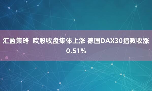 汇盈策略  欧股收盘集体上涨 德国DAX30指数收涨0.51%